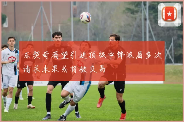 东契奇渴望引进顶级中锋浓眉多次请求未果或将被交易